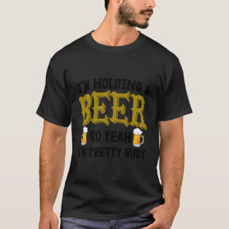 I'M Holding A Beer So Yeah I'M Pretty Busy Funny B T-Shirt