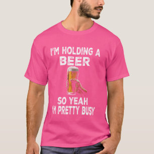 I'm Holding a Beer So Yeah I'm Pretty Busy Funny B T-Shirt