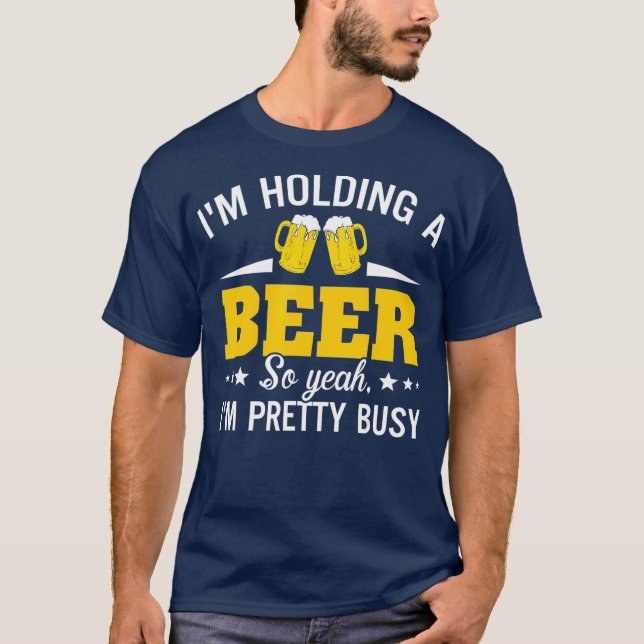 Im Holding A Beer So Yeah Im Pretty Busy Funny T-Shirt (Front)
