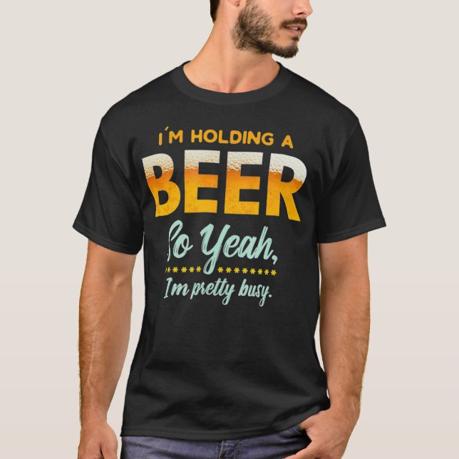 Im Holding A Beer So Year Im Busy Funny Drinking T-Shirt (Front)
