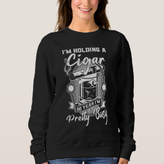 I'm Holding A Cigar So Yeah I'm Pretty Busy Sweatshirt