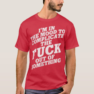 Im in the Mood To Complicate the Out of Something T-Shirt