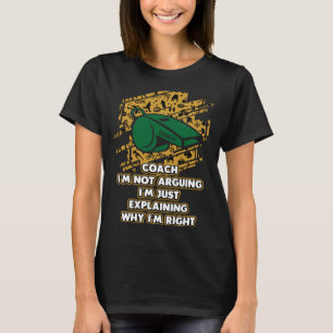 Im Just Explaining Why Im Right  Coach Humor Coach T-Shirt