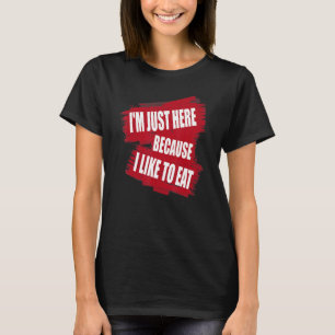 I'm Just Here Because I like to Eat  sarcasm T-Shirt