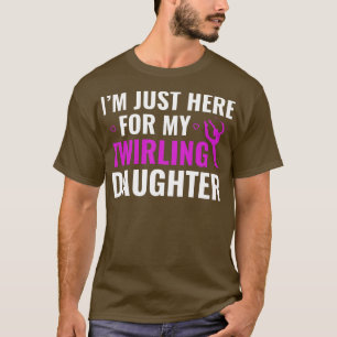 Im Just Here for my Twirling Daughter Baton Twirli T-Shirt