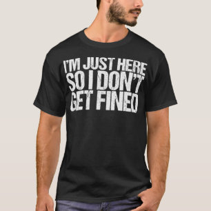 I'm Just Here So I Don't Get Fined  T-Shirt