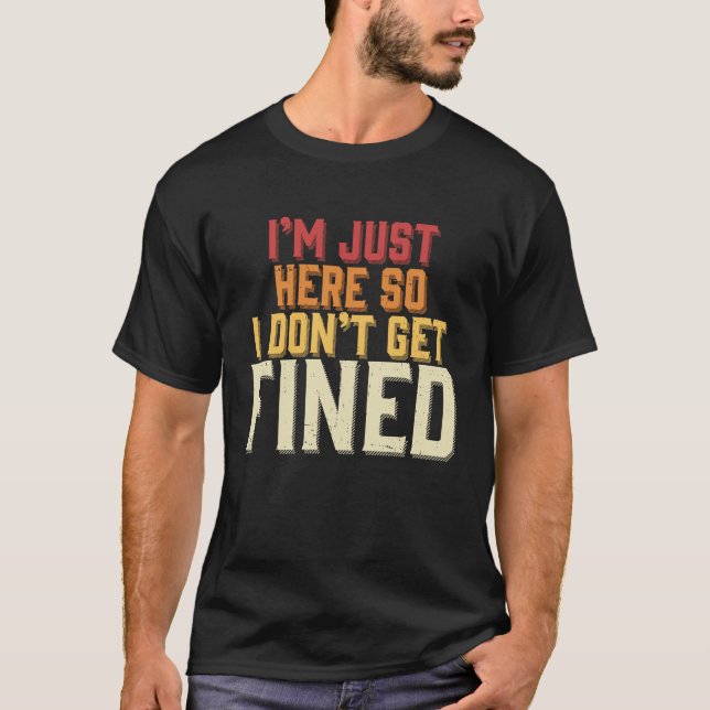 I'm Just Here So I Don't Get Fined T-Shirt (Front)