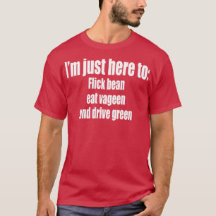 Im just here to Flick bean eat vageen and drive gr T-Shirt