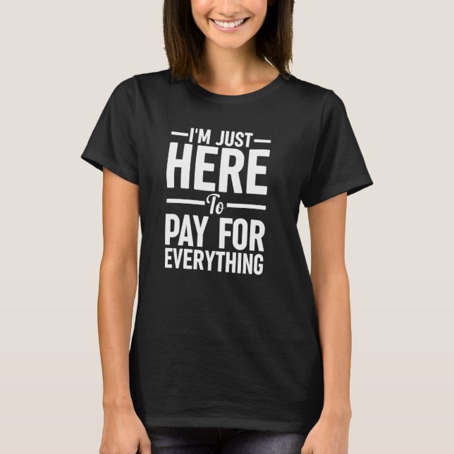 I'm Just Here To Pay For Everything 1 T-Shirt (Front)