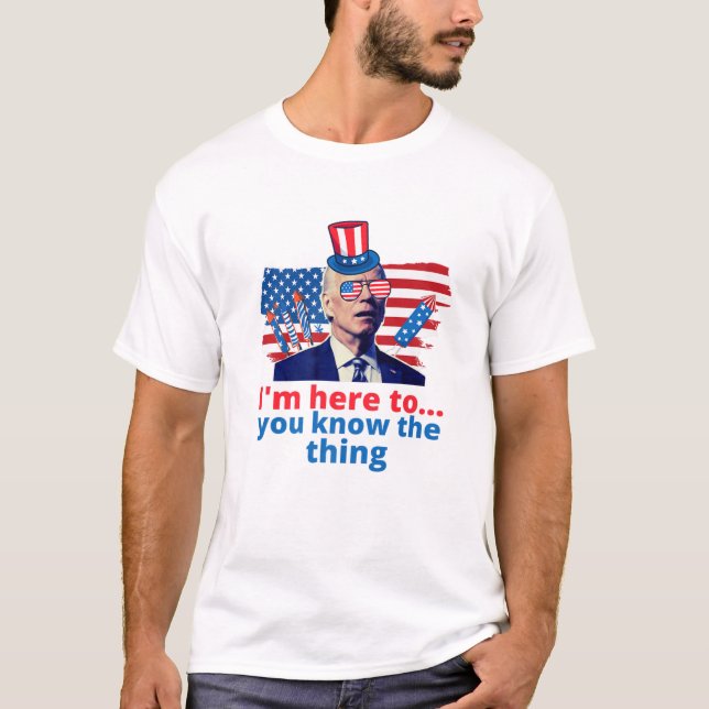 Im Just Here To You Know The Thing Funny 4Th Of Ju T-Shirt (Front)