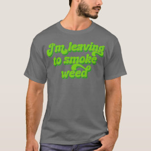 Im Leaving To Smoke Weed T-Shirt