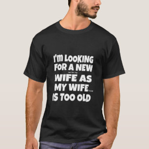Im Looking For A New Wife As My Wife Is Too Old Wi T-Shirt