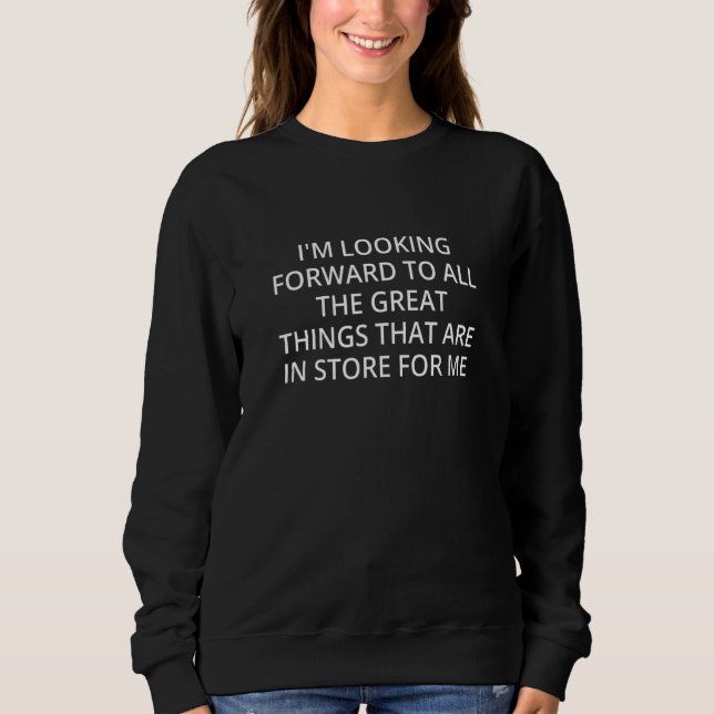 I'm Looking Forward To All The Great Things That A Sweatshirt (Front)