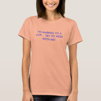 I'M MARRIED TO THE COP TRY TO MESS WITH ME! T-Shirt