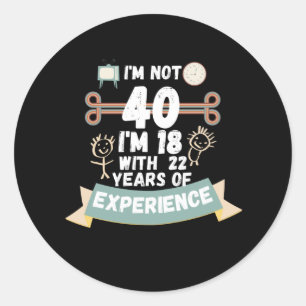 I'm not 40 I'm 18 with 22 of experience - for40 Classic Round Sticker