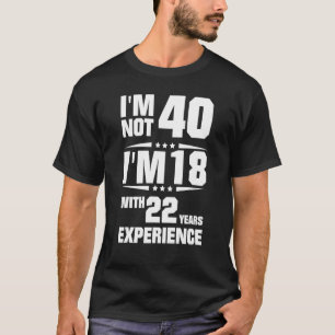 I'm Not 40 I'm 18 With 22 Years Experience T-Shirt