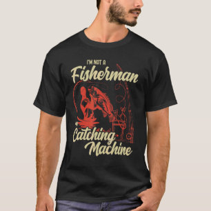I'm Not A Fisherman I'm A Catching Machine Fishin T-Shirt