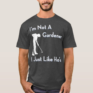 I'm Not a Gardener I Just Like Ho's Funny Gardenin T-Shirt