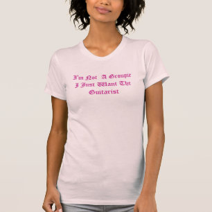 I'm Not  A Groupie I Just Want The Guitarist T-Shirt