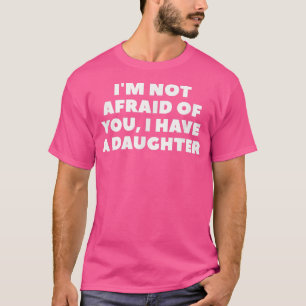I'm Not Afraid Of You, I Have A Daughter  T-Shirt
