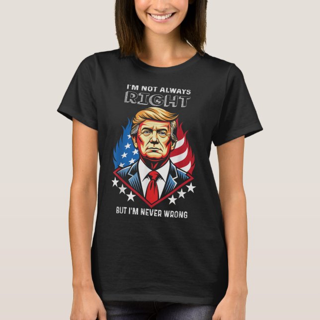 Im Not Always Right But Im Never Wrong Trump T-Shirt (Front)