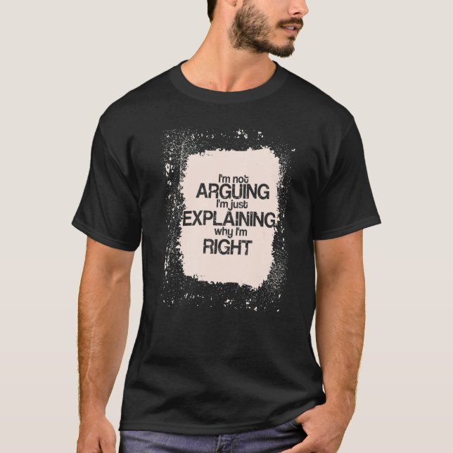 I'm Not Arguing I'm just Explaining I'm Right  Say T-Shirt (Front)