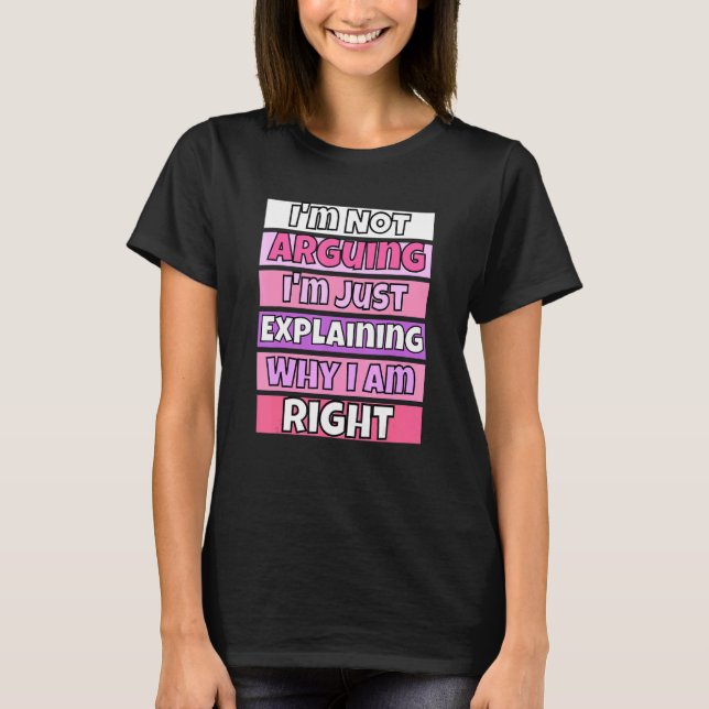 I'm Not Arguing I'm Just Explaining Why I Am Right T-Shirt (Front)
