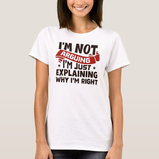 "I'm Not Arguing, I'm Just Explaining Why I'm Righ T-Shirt (Front)