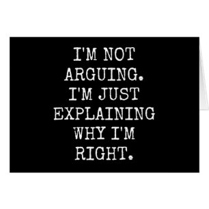 I'm Not Arguing I'm Just Explaining Why I'm Right.