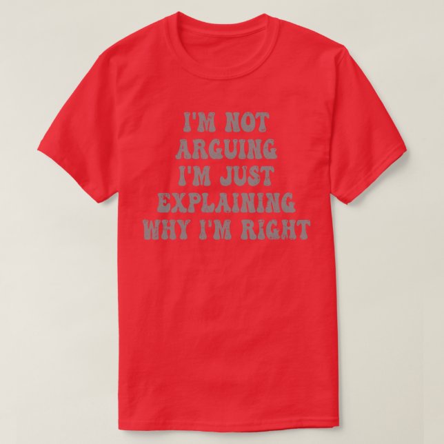 Im Not Arguing Im Just Explaining Why Im Right 4 T-Shirt (Design Front)