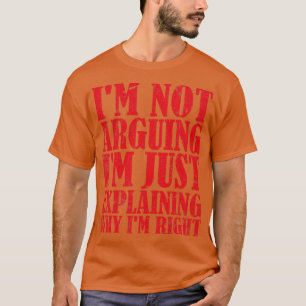 Im Not Arguing Im Just Explaining Why Im Right 6 T-Shirt