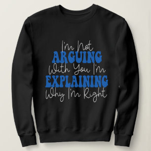 I'm Not Arguing I'm Just Explaining Why I'm Right! Sweatshirt
