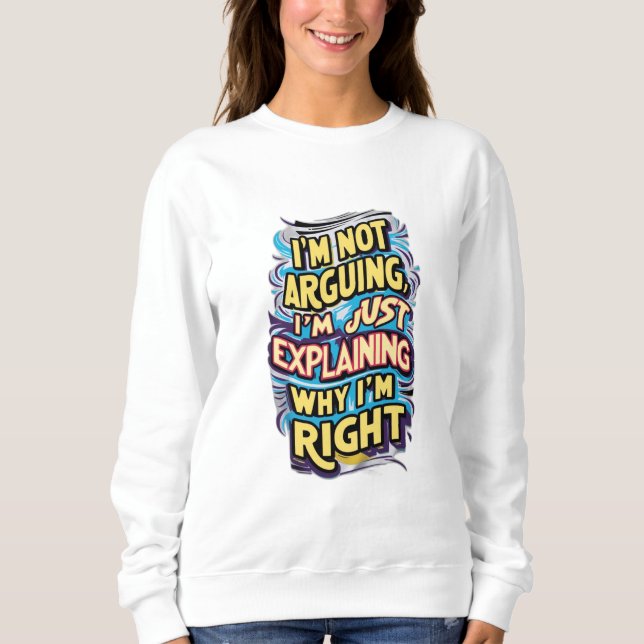 I'm Not Arguing, I'm Just Explaining Why I'm Right Sweatshirt (Front)