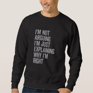 I'm Not Arguing I'm Just Explaining Why I'm Right Sweatshirt
