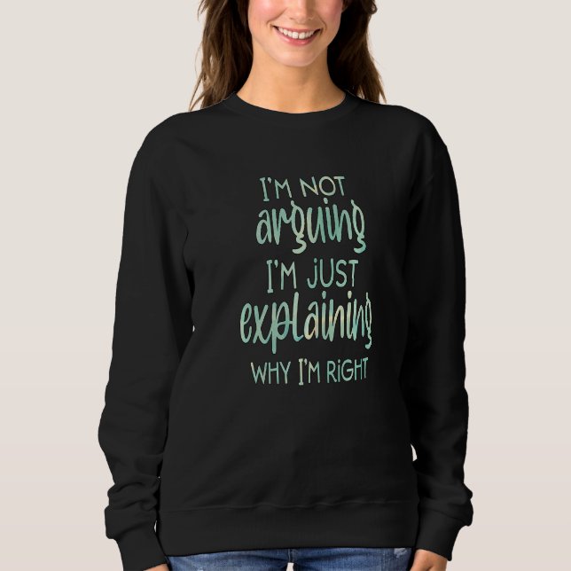 I'm not arguing, I'm just explaining why I'm right Sweatshirt (Front)
