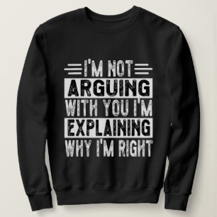 I'm Not Arguing I'm Just Explaining Why I'm Right! Sweatshirt
