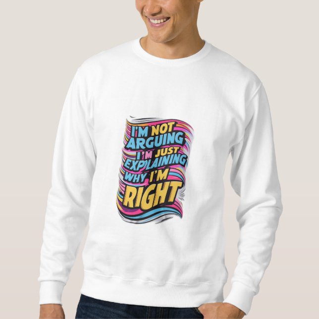 I'm Not Arguing, I'm Just Explaining Why I'm Right Sweatshirt (Front)