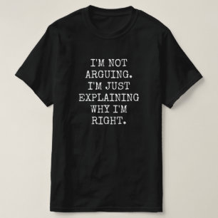 I'm Not Arguing I'm Just Explaining Why I'm Right. T-Shirt