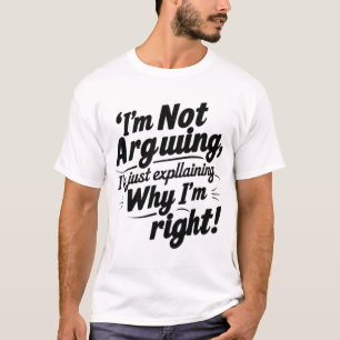 I'm Not Arguing, I'm Just Explaining Why I'm Right T-Shirt