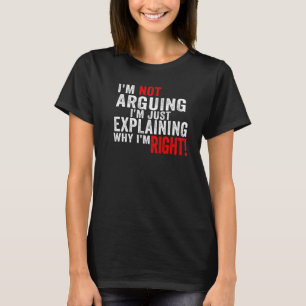 I'm Not Arguing I'm Just Explaining Why I'm Right T-Shirt