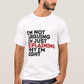 I'm Not Arguing I'm Just Explaining Why I'm Right T-Shirt