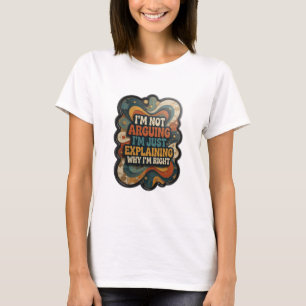 I'M NOT ARGUING I'M JUST EXPLAINING WHY I'M RIGHT T-Shirt