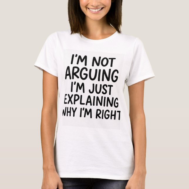 I'm Not Arguing, I'm Just Explaining Why I'm Right T-Shirt (Front)