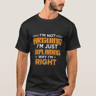 I'M Not Arguing Im Only Explaining Why I Am Right  T-Shirt