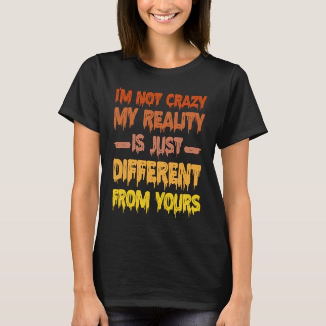 I'm Not Crazy My Reality Is Just Different From Yo T-Shirt (Front)