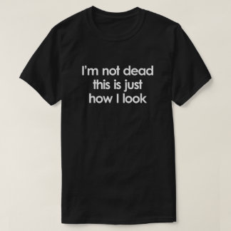 I'M NOT DEAD. THIS IS JUST HOW I LOOK T-Shirt
