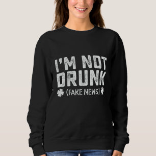 I'm Not Drunk Fake News Drinking St Patrick's Day Sweatshirt