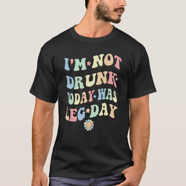I'm Not Drunk Today Was Leg Day Funny Quote Saying T-Shirt (Front)