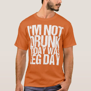 Im Not Drunk Today Was Leg Day T-Shirt