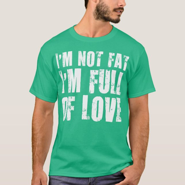 I'm Not Fat. I'm Full of Love T-Shirt (Front)